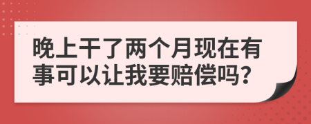 晚上干了两个月现在有事可以让我要赔偿吗？