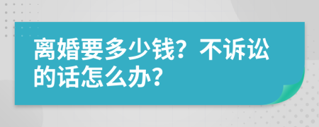 离婚要多少钱？不诉讼的话怎么办？