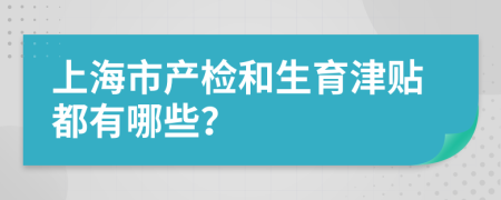 上海市产检和生育津贴都有哪些？