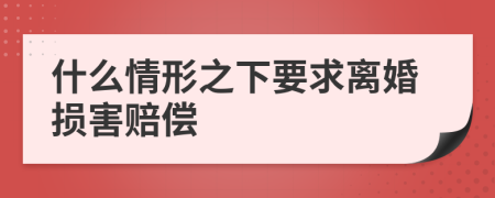 什么情形之下要求离婚损害赔偿