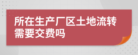 所在生产厂区土地流转需要交费吗