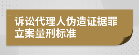 诉讼代理人伪造证据罪立案量刑标准