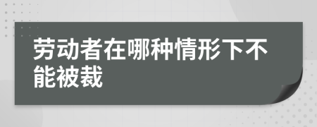 劳动者在哪种情形下不能被裁