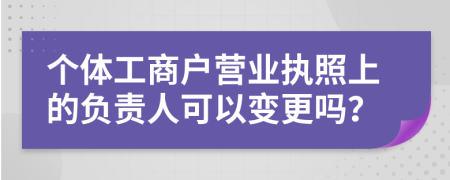 个体工商户营业执照上的负责人可以变更吗？