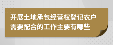 开展土地承包经营权登记农户需要配合的工作主要有哪些