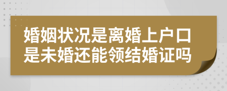 婚姻状况是离婚上户口是未婚还能领结婚证吗