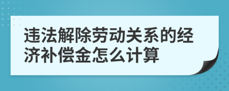 违法解除劳动关系的经济补偿金怎么计算