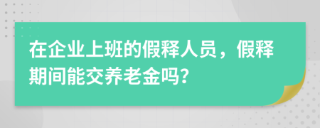 在企业上班的假释人员，假释期间能交养老金吗？