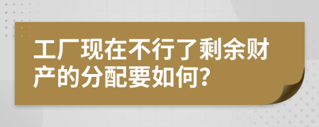 工厂现在不行了剩余财产的分配要如何？