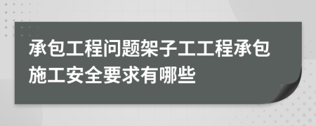 承包工程问题架子工工程承包施工安全要求有哪些