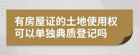 有房屋证的土地使用权可以单独典质登记吗