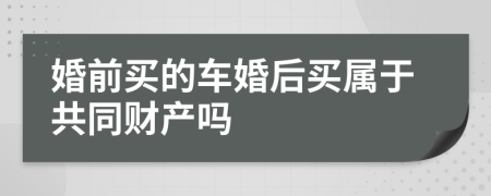 婚前买的车婚后买属于共同财产吗