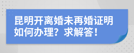 昆明开离婚未再婚证明如何办理？求解答！