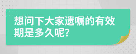 想问下大家遗嘱的有效期是多久呢？