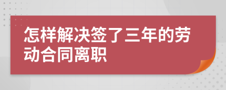 怎样解决签了三年的劳动合同离职