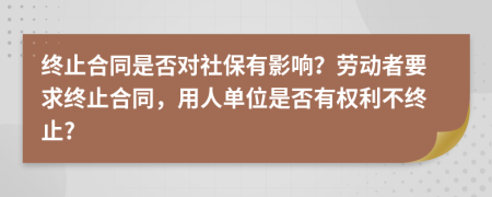 终止合同是否对社保有影响？劳动者要求终止合同，用人单位是否有权利不终止?