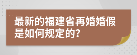 最新的福建省再婚婚假是如何规定的？