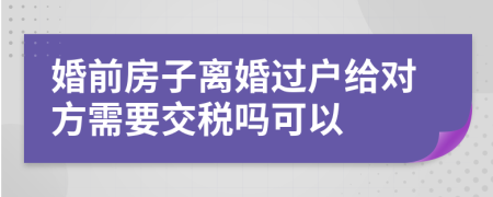 婚前房子离婚过户给对方需要交税吗可以