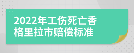 2022年工伤死亡香格里拉市赔偿标准