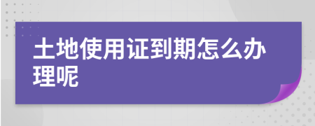 土地使用证到期怎么办理呢