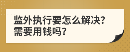 监外执行要怎么解决？需要用钱吗？