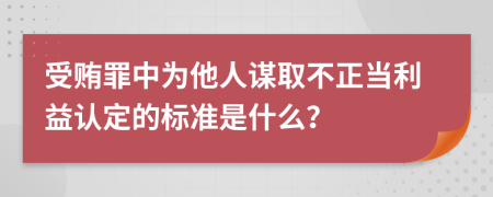 受贿罪中为他人谋取不正当利益认定的标准是什么？