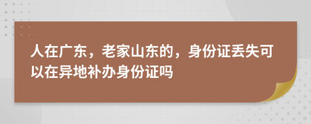 人在广东，老家山东的，身份证丢失可以在异地补办身份证吗