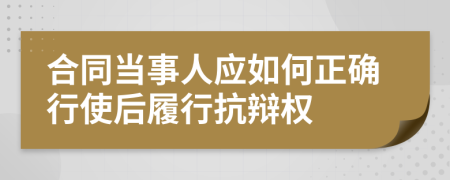 合同当事人应如何正确行使后履行抗辩权