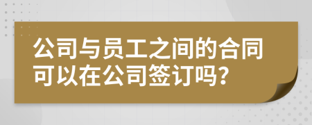 公司与员工之间的合同可以在公司签订吗？