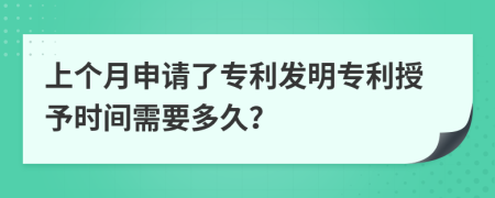 上个月申请了专利发明专利授予时间需要多久？