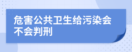 危害公共卫生给污染会不会判刑