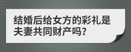 结婚后给女方的彩礼是夫妻共同财产吗？