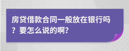 房贷借款合同一般放在银行吗？要怎么说的啊？