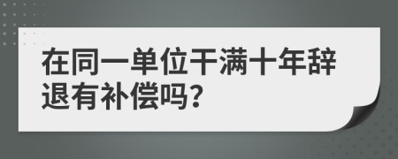 在同一单位干满十年辞退有补偿吗？