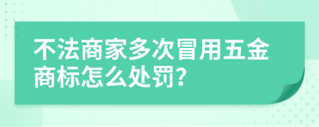 不法商家多次冒用五金商标怎么处罚？