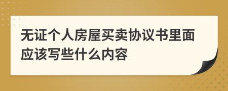 无证个人房屋买卖协议书里面应该写些什么内容