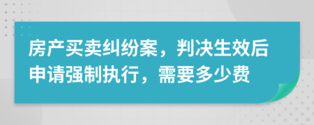 房产买卖纠纷案，判决生效后申请强制执行，需要多少费