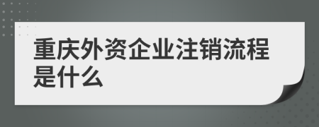 重庆外资企业注销流程是什么