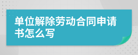 单位解除劳动合同申请书怎么写