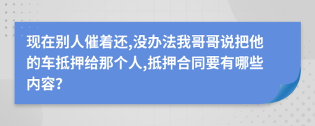 现在别人催着还,没办法我哥哥说把他的车抵押给那个人,抵押合同要有哪些内容？
