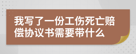 我写了一份工伤死亡赔偿协议书需要带什么