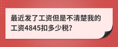 最近发了工资但是不清楚我的工资4845扣多少税？