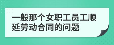 一般那个女职工员工顺延劳动合同的问题