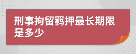 刑事拘留羁押最长期限是多少
