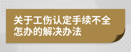 关于工伤认定手续不全怎办的解决办法