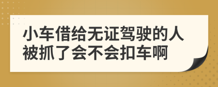 小车借给无证驾驶的人被抓了会不会扣车啊