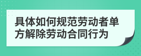 具体如何规范劳动者单方解除劳动合同行为