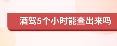 酒驾5个小时能查出来吗