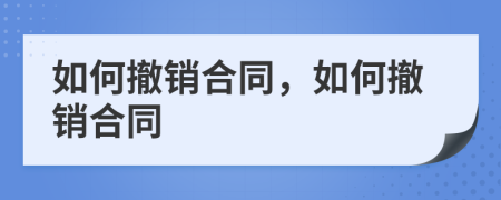 如何撤销合同，如何撤销合同