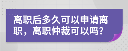 离职后多久可以申请离职，离职仲裁可以吗？